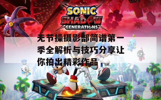 无节操摄影部简谱第一季全解析与技巧分享让你拍出精彩作品