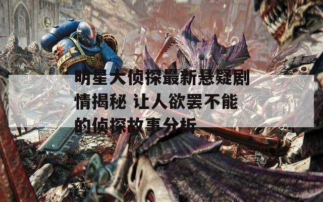 明星大侦探最新悬疑剧情揭秘 让人欲罢不能的侦探故事分析