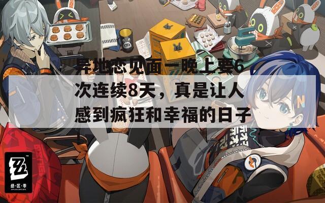 异地恋见面一晚上要6次连续8天，真是让人感到疯狂和幸福的日子！