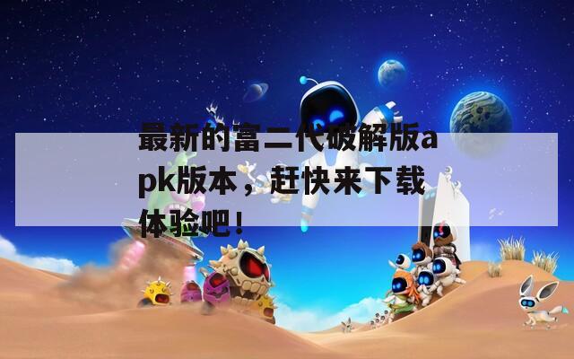 最新的富二代破解版apk版本，赶快来下载体验吧！