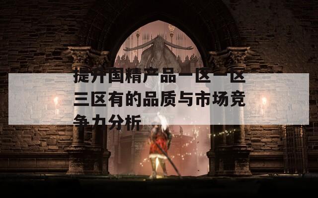 提升国精产品一区一区三区有的品质与市场竞争力分析