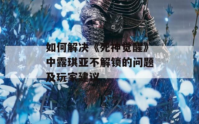 如何解决《死神觉醒》中露琪亚不解锁的问题及玩家建议