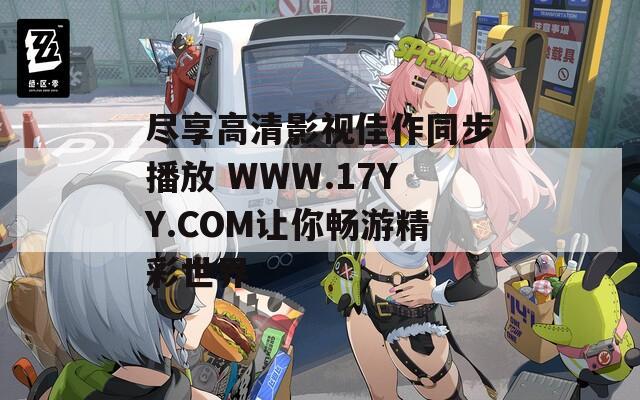 尽享高清影视佳作同步播放 WWW.17YY.COM让你畅游精彩世界