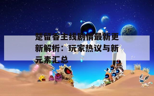 楚留香主线剧情最新更新解析：玩家热议与新元素汇总