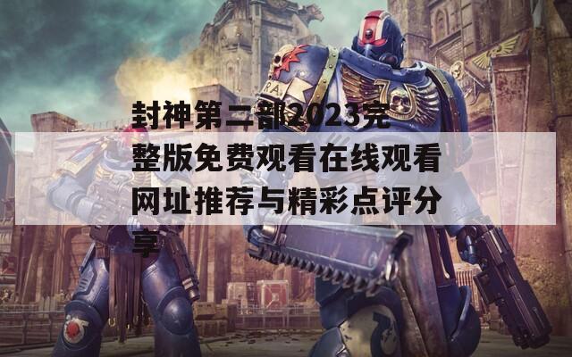 封神第二部2023完整版免费观看在线观看网址推荐与精彩点评分享