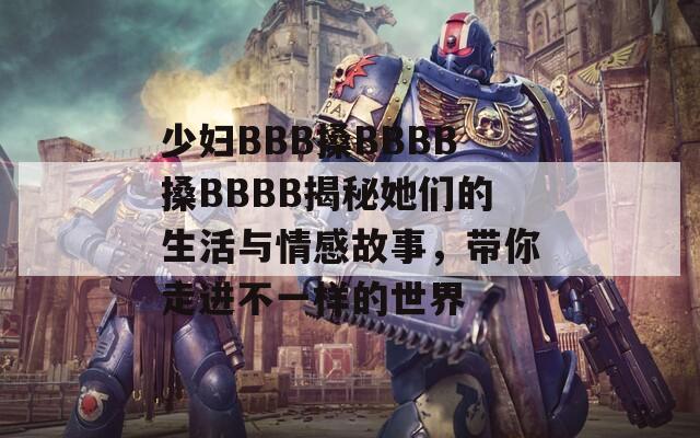 少妇BBB搡BBBB搡BBBB揭秘她们的生活与情感故事，带你走进不一样的世界