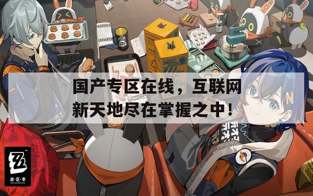 国产专区在线，互联网新天地尽在掌握之中！