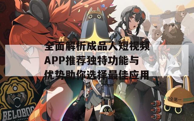 全面解析成品人短视频APP推荐独特功能与优势助你选择最佳应用