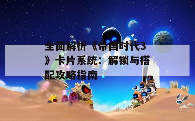 全面解析《帝国时代3》卡片系统：解锁与搭配攻略指南