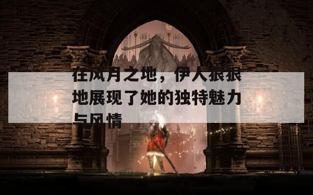 在风月之地，伊人狠狠地展现了她的独特魅力与风情