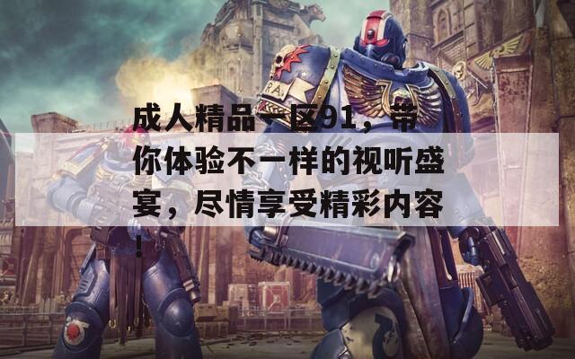 成人精品一区91，带你体验不一样的视听盛宴，尽情享受精彩内容！