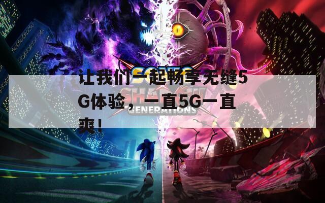 让我们一起畅享无缝5G体验，一直5G一直爽！