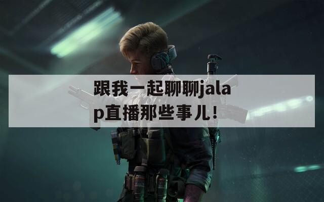 跟我一起聊聊jalap直播那些事儿！