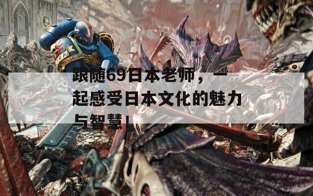 跟随69日本老师，一起感受日本文化的魅力与智慧！