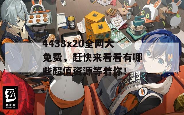 4438x20全网大免费，赶快来看看有哪些超值资源等着你！