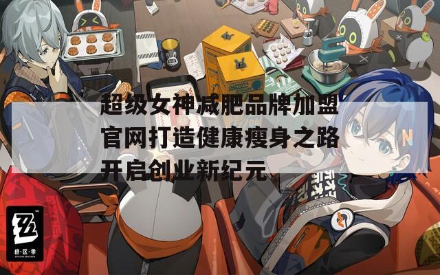 超级女神减肥品牌加盟官网打造健康瘦身之路开启创业新纪元
