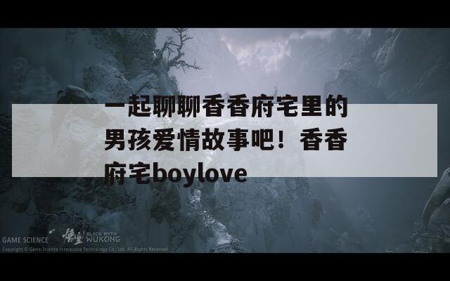 一起聊聊香香府宅里的男孩爱情故事吧！香香府宅boylove