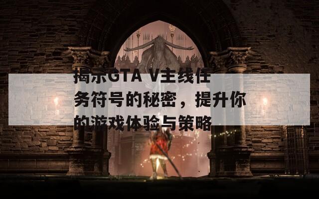 揭示GTA V主线任务符号的秘密，提升你的游戏体验与策略