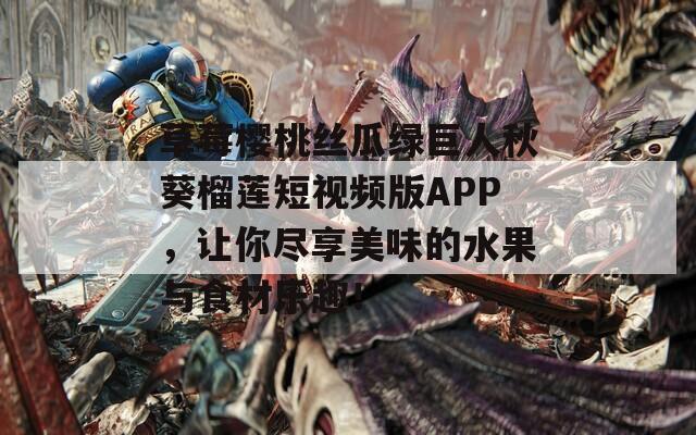 草莓樱桃丝瓜绿巨人秋葵榴莲短视频版APP，让你尽享美味的水果与食材乐趣！
