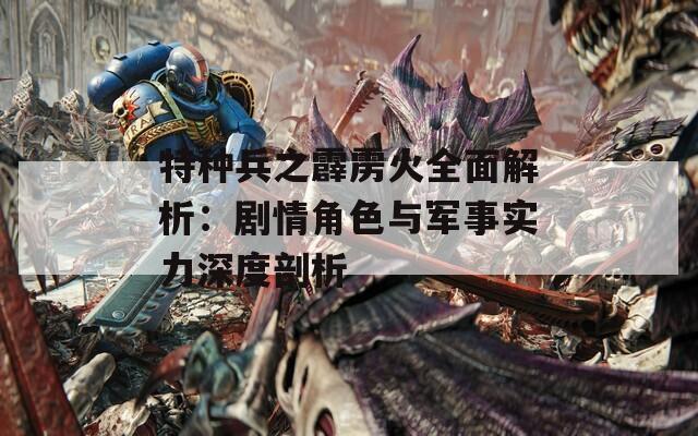 特种兵之霹雳火全面解析：剧情角色与军事实力深度剖析
