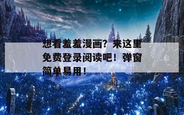 想看羞羞漫画？来这里免费登录阅读吧！弹窗简单易用！
