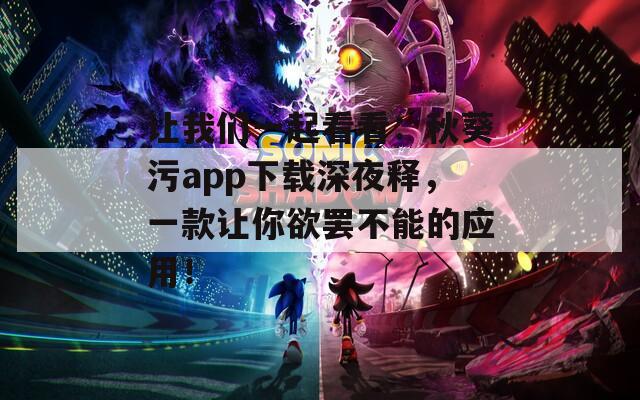 让我们一起看看：秋葵污app下载深夜释，一款让你欲罢不能的应用！