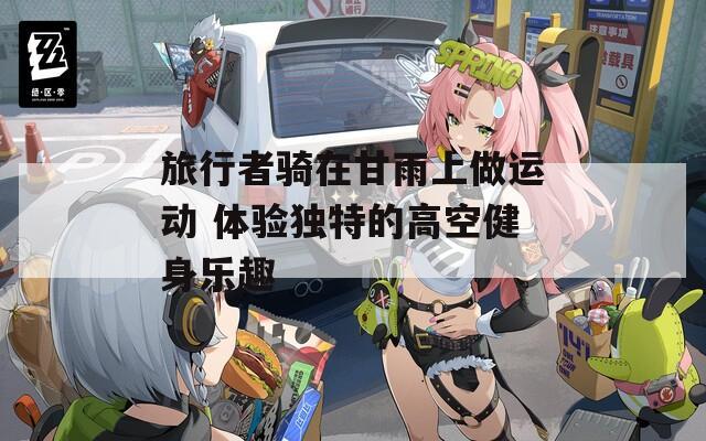 旅行者骑在甘雨上做运动 体验独特的高空健身乐趣