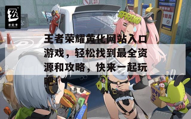 王者荣耀黄化网站入口游戏，轻松找到最全资源和攻略，快来一起玩吧！
