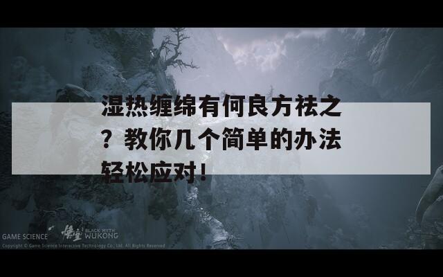 湿热缠绵有何良方祛之？教你几个简单的办法轻松应对！