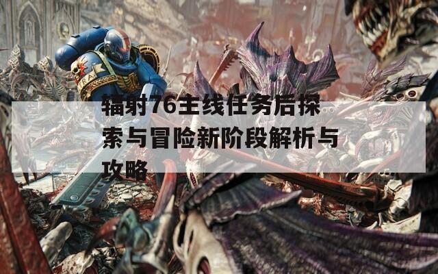辐射76主线任务后探索与冒险新阶段解析与攻略