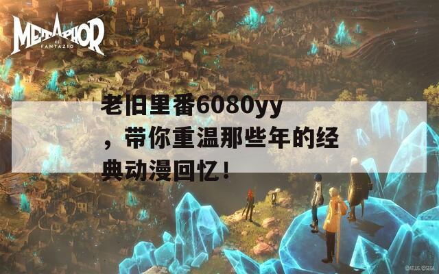 老旧里番6080yy，带你重温那些年的经典动漫回忆！