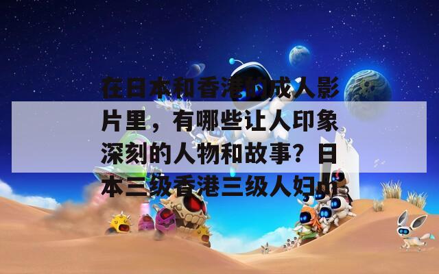 在日本和香港的成人影片里，有哪些让人印象深刻的人物和故事？日本三级香港三级人妇m