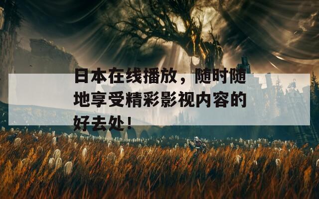 日本在线播放，随时随地享受精彩影视内容的好去处！