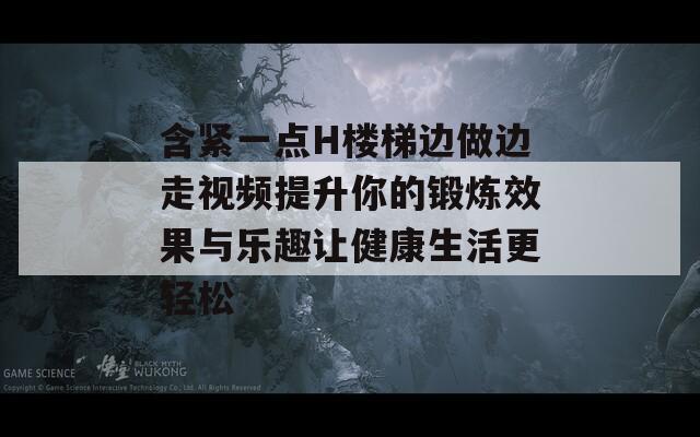 含紧一点H楼梯边做边走视频提升你的锻炼效果与乐趣让健康生活更轻松