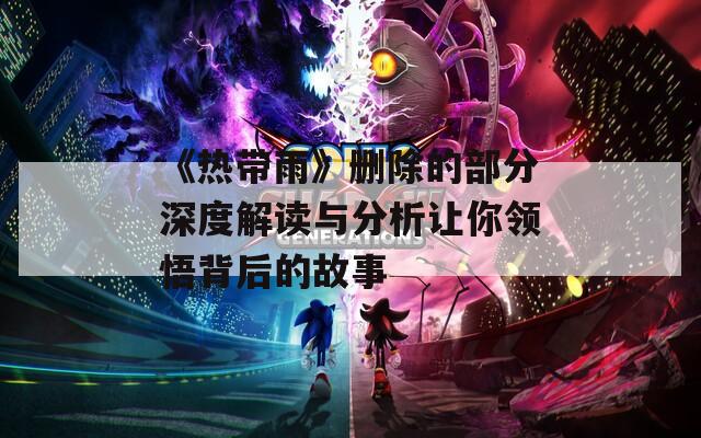 《热带雨》删除的部分深度解读与分析让你领悟背后的故事