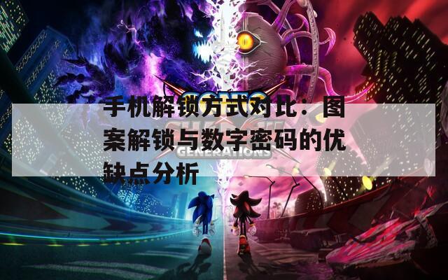 手机解锁方式对比：图案解锁与数字密码的优缺点分析