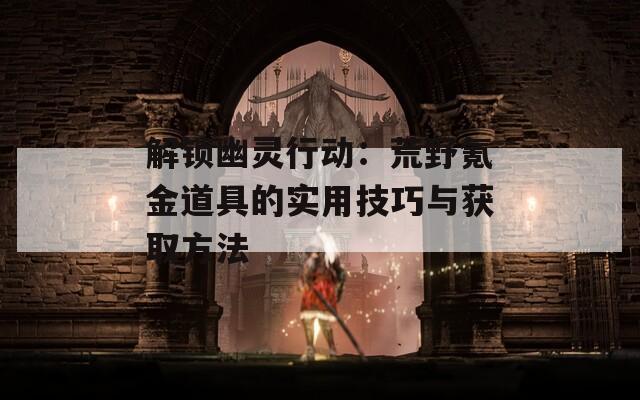 解锁幽灵行动：荒野氪金道具的实用技巧与获取方法
