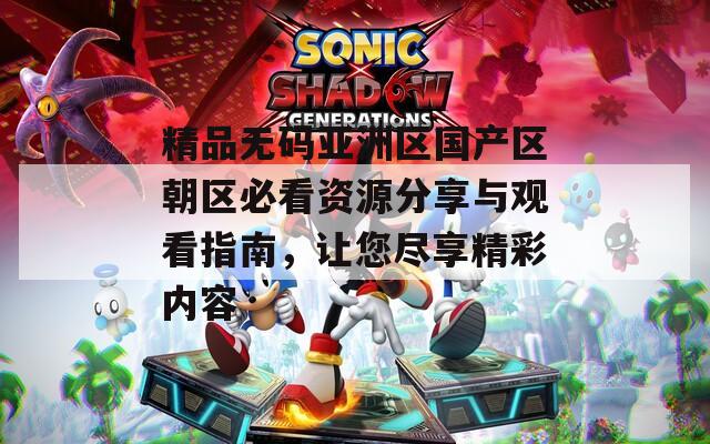 精品无码亚洲区国产区朝区必看资源分享与观看指南，让您尽享精彩内容