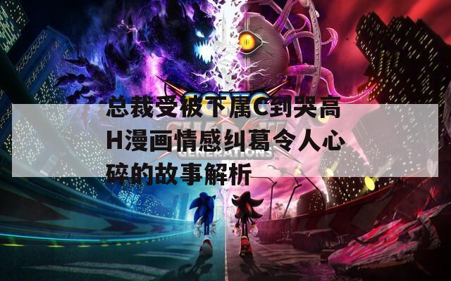 总裁受被下属C到哭高H漫画情感纠葛令人心碎的故事解析
