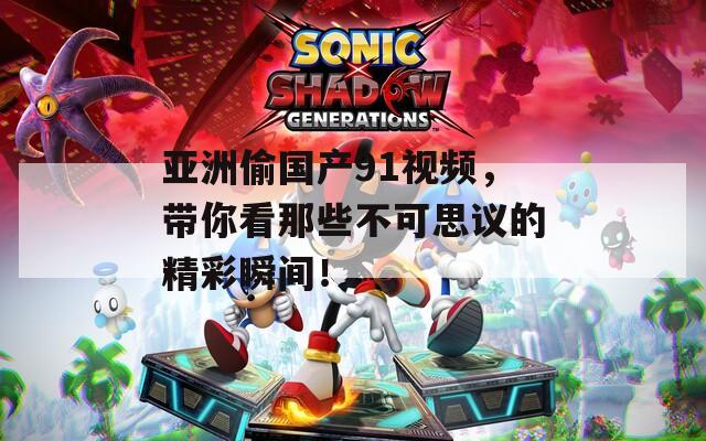 亚洲偷国产91视频，带你看那些不可思议的精彩瞬间！