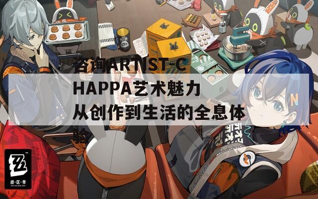 咨询ARTIST-CHAPPA艺术魅力 从创作到生活的全息体验