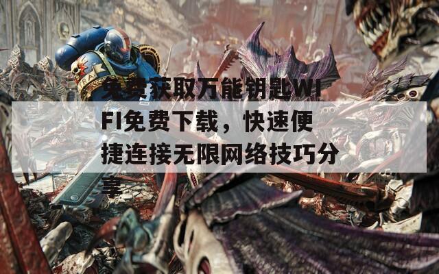 免费获取万能钥匙WIFI免费下载，快速便捷连接无限网络技巧分享