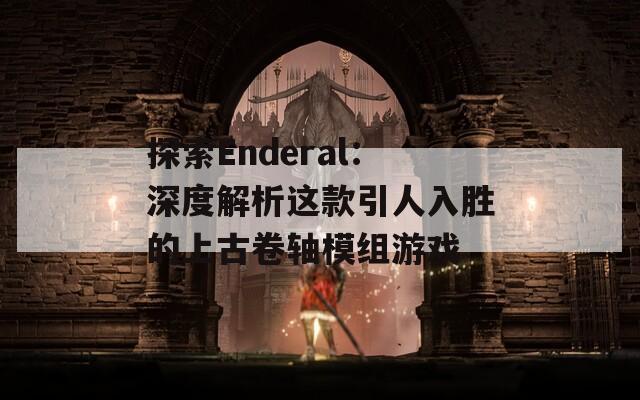 探索Enderal：深度解析这款引人入胜的上古卷轴模组游戏