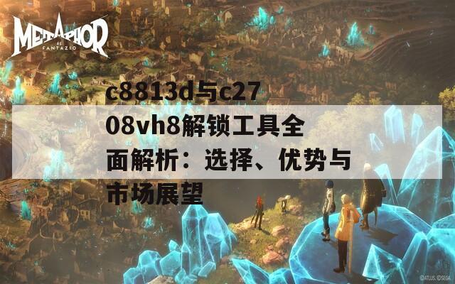 c8813d与c2708vh8解锁工具全面解析：选择、优势与市场展望