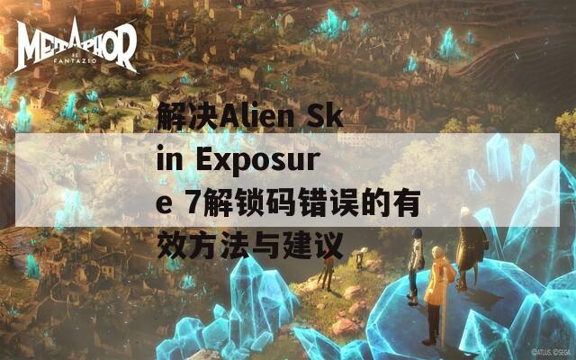 解决Alien Skin Exposure 7解锁码错误的有效方法与建议