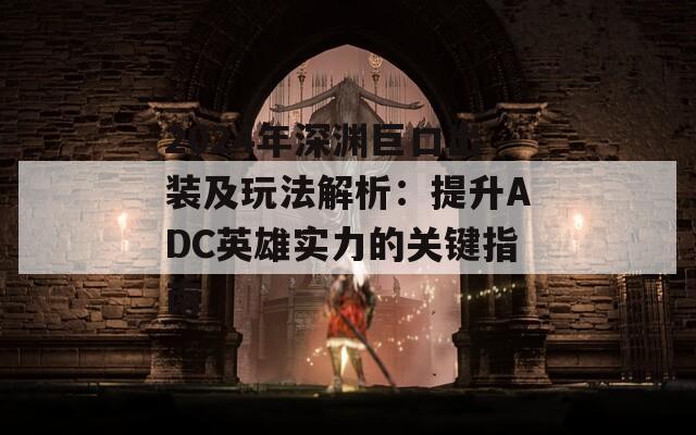 2024年深渊巨口出装及玩法解析：提升ADC英雄实力的关键指南