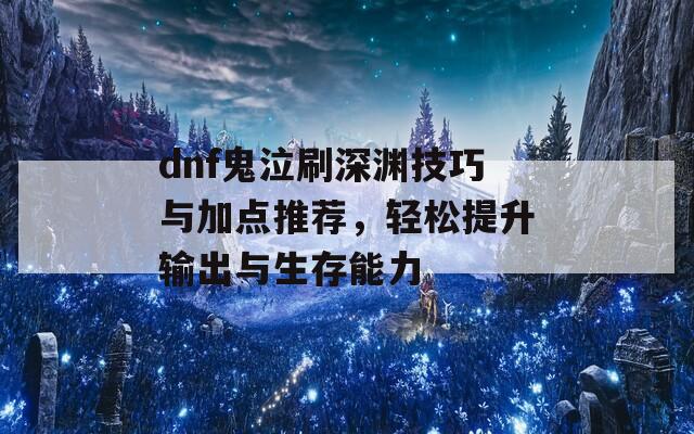dnf鬼泣刷深渊技巧与加点推荐，轻松提升输出与生存能力
