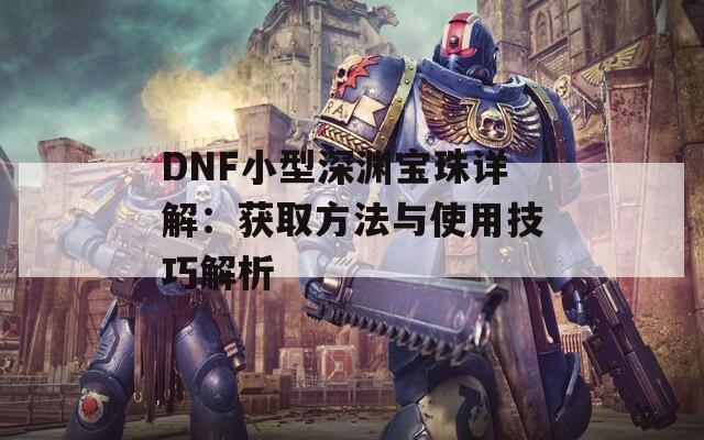 DNF小型深渊宝珠详解：获取方法与使用技巧解析