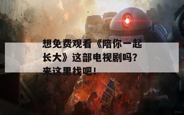 想免费观看《陪你一起长大》这部电视剧吗？来这里找吧！