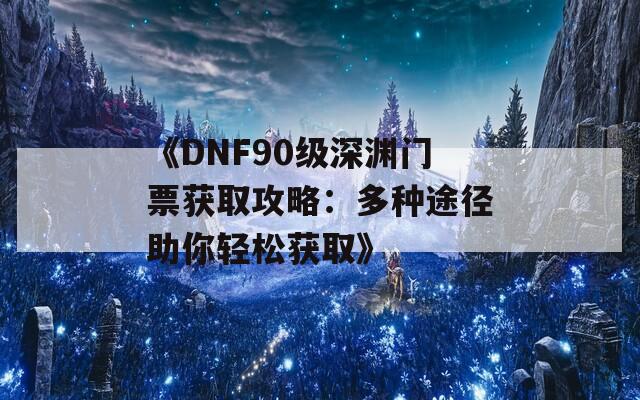 《DNF90级深渊门票获取攻略：多种途径助你轻松获取》